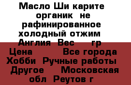 Масло Ши карите, органик, не рафинированное, холодный отжим.  Англия  Вес: 100гр › Цена ­ 449 - Все города Хобби. Ручные работы » Другое   . Московская обл.,Реутов г.